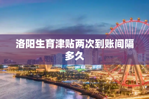 洛阳生育津贴两次到账间隔多久