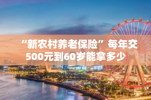 “新农村养老保险”每年交500元到60岁能拿多少