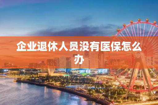 企业退休人员没有医保怎么办