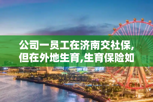 公司一员工在济南交社保,但在外地生育,生育保险如何报销