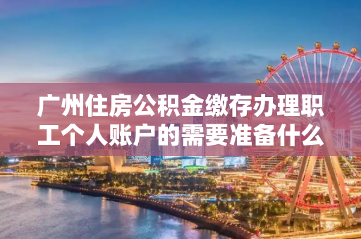 广州住房公积金缴存办理职工个人账户的需要准备什么资料？