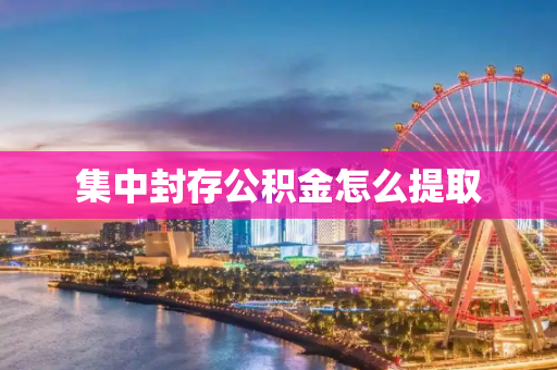 集中封存公积金怎么提取