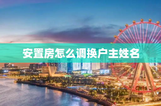 安置房怎么调换户主姓名