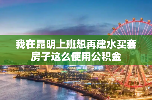 我在昆明上班想再建水买套房子这么使用公积金
