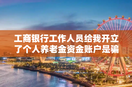 工商银行工作人员给我开立了个人养老金资金账户是骗人的吗