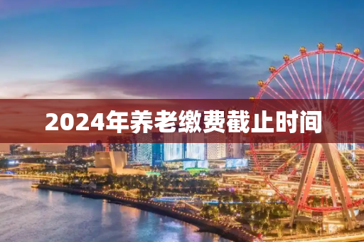 2024年养老缴费截止时间