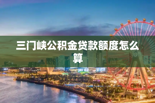 三门峡公积金贷款额度怎么算
