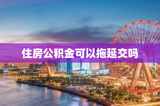 住房公积金可以拖延交吗