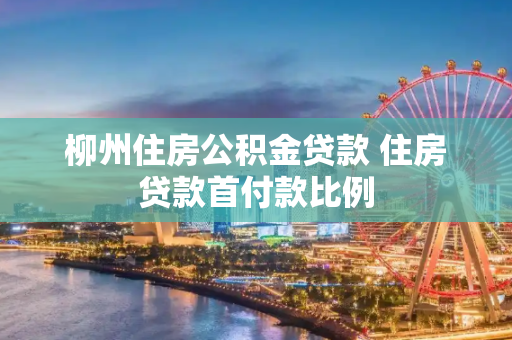 柳州住房公积金贷款 住房贷款首付款比例