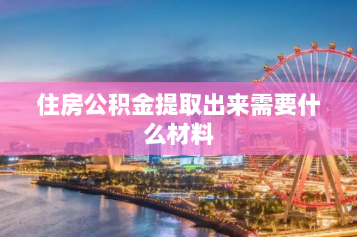 住房公积金提取出来需要什么材料