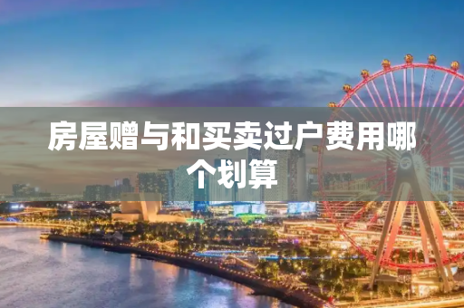房屋赠与和买卖过户费用哪个划算