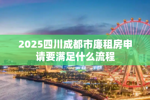 2025四川成都市廉租房申请要满足什么流程