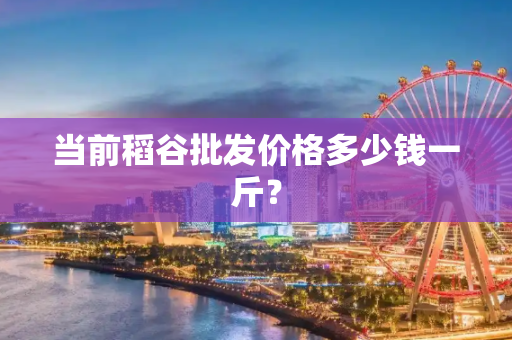 当前稻谷批发价格多少钱一斤？