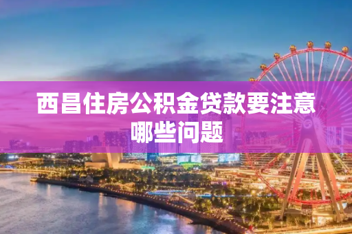 西昌住房公积金贷款要注意哪些问题