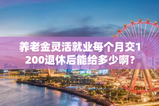 养老金灵活就业每个月交1200退休后能给多少啊？