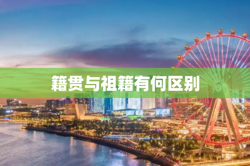 籍贯与祖籍有何区别