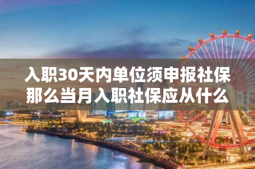 入职30天内单位须申报社保那么当月入职社保应从什么时候开始缴纳