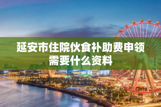 延安市住院伙食补助费申领需要什么资料