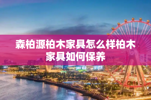 森柏源柏木家具怎么样柏木家具如何保养