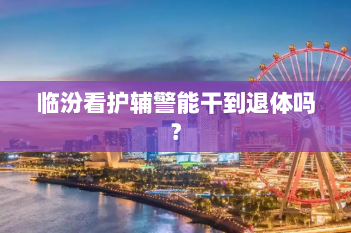临汾看护辅警能干到退体吗?