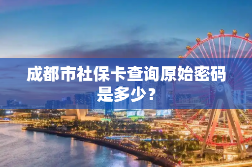 成都市社保卡查询原始密码是多少？