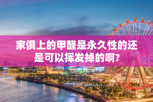 家俱上的甲醛是永久性的还是可以挥发掉的啊?