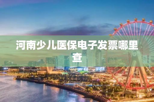 河南少儿医保电子发票哪里查