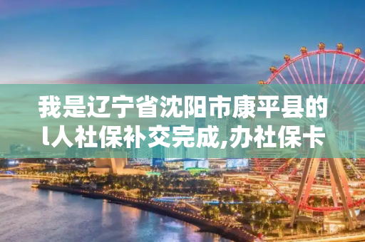 我是辽宁省沈阳市康平县的l人社保补交完成,办社保卡时还需要交钱吗?