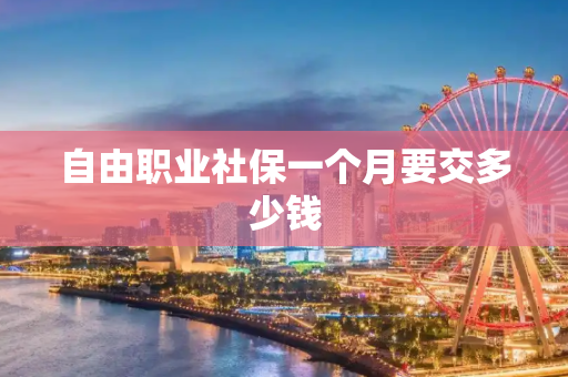 自由职业社保一个月要交多少钱