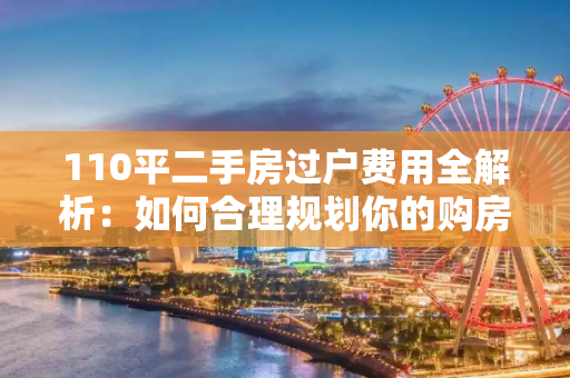 110平二手房过户费用全解析：如何合理规划你的购房预算