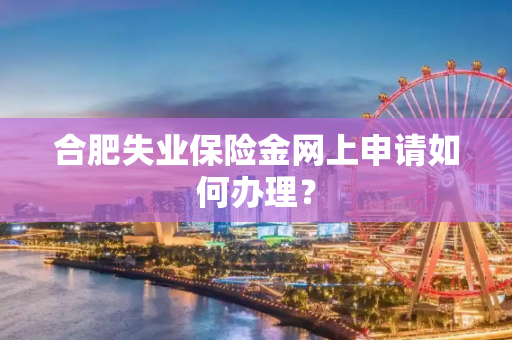 合肥失业保险金网上申请如何办理？