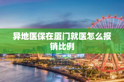 异地医保在厦门就医怎么报销比例