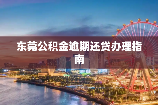 东莞公积金逾期还贷办理指南
