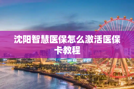 沈阳智慧医保怎么激活医保卡教程