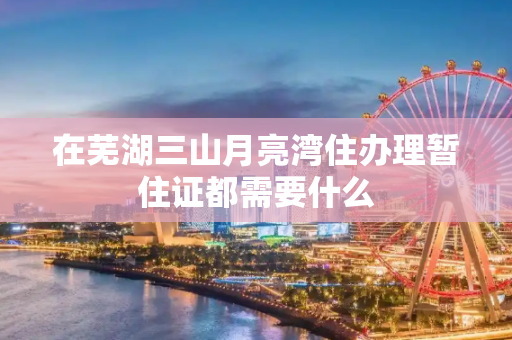 在芜湖三山月亮湾住办理暂住证都需要什么