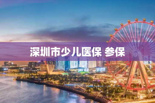 深圳市少儿医保 参保