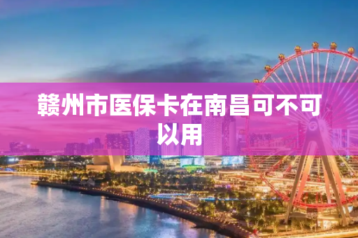 赣州市医保卡在南昌可不可以用