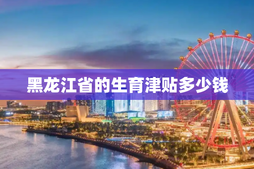 黑龙江省的生育津贴多少钱