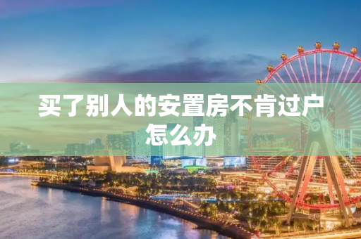 买了别人的安置房不肯过户怎么办